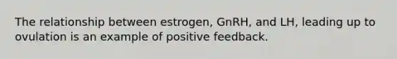 The relationship between estrogen, GnRH, and LH, leading up to ovulation is an example of positive feedback.