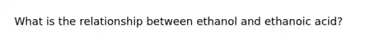 What is the relationship between ethanol and ethanoic acid?