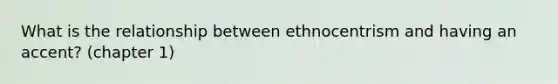 What is the relationship between ethnocentrism and having an accent? (chapter 1)