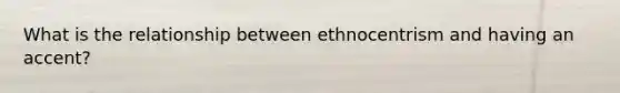 What is the relationship between ethnocentrism and having an accent?