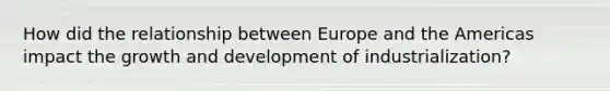 How did the relationship between Europe and the Americas impact the growth and development of industrialization?