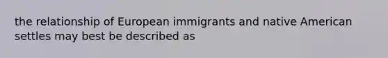 the relationship of European immigrants and native American settles may best be described as