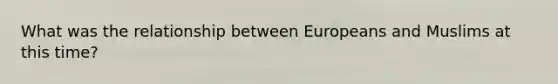 What was the relationship between Europeans and Muslims at this time?