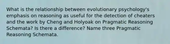 What is the relationship between evolutionary psychology's emphasis on reasoning as useful for the detection of cheaters and the work by Cheng and Holyoak on Pragmatic Reasoning Schemata? Is there a difference? Name three Pragmatic Reasoning Schemata.