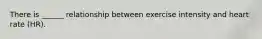 There is ______ relationship between exercise intensity and heart rate (HR).