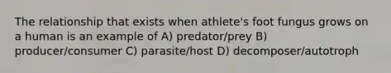 The relationship that exists when athlete's foot fungus grows on a human is an example of A) predator/prey B) producer/consumer C) parasite/host D) decomposer/autotroph