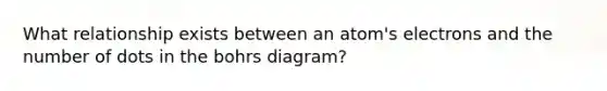 What relationship exists between an atom's electrons and the number of dots in the bohrs diagram?