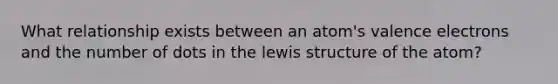 What relationship exists between an atom's valence electrons and the number of dots in the lewis structure of the atom?