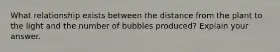 What relationship exists between the distance from the plant to the light and the number of bubbles produced? Explain your answer.