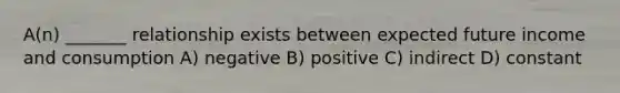 A(n) _______ relationship exists between expected future income and consumption A) negative B) positive C) indirect D) constant