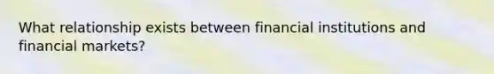 What relationship exists between financial institutions and financial markets?