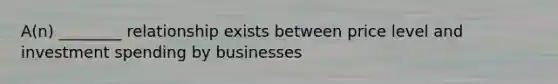 A(n) ________ relationship exists between price level and <a href='https://www.questionai.com/knowledge/k0cAkp65hU-investment-spending' class='anchor-knowledge'>investment spending</a> by businesses