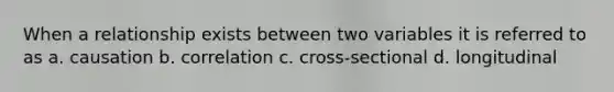 When a relationship exists between two variables it is referred to as a. causation b. correlation c. cross-sectional d. longitudinal