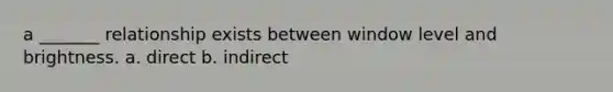 a _______ relationship exists between window level and brightness. a. direct b. indirect