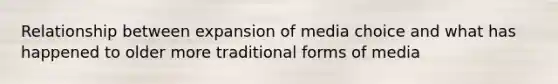 Relationship between expansion of media choice and what has happened to older more traditional forms of media