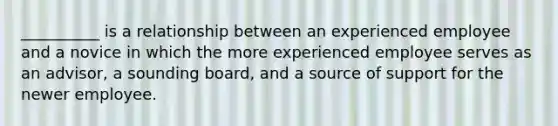 __________ is a relationship between an experienced employee and a novice in which the more experienced employee serves as an advisor, a sounding board, and a source of support for the newer employee.