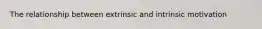 The relationship between extrinsic and intrinsic motivation