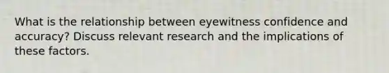 What is the relationship between eyewitness confidence and accuracy? Discuss relevant research and the implications of these factors.