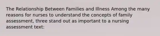 The Relationship Between Families and Illness Among the many reasons for nurses to understand the concepts of family assessment, three stand out as important to a nursing assessment text: