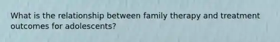 What is the relationship between family therapy and treatment outcomes for adolescents?