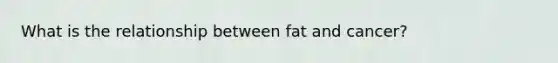 What is the relationship between fat and cancer?