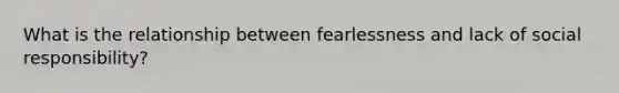 What is the relationship between fearlessness and lack of social responsibility?