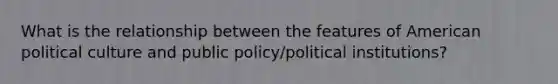 What is the relationship between the features of American political culture and public policy/political institutions?