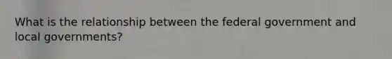 What is the relationship between the federal government and local governments?