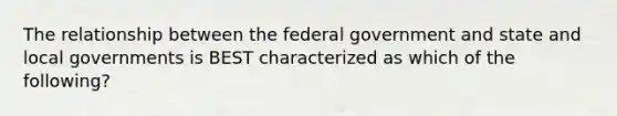 The relationship between the federal government and state and local governments is BEST characterized as which of the following?