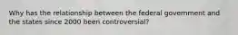 Why has the relationship between the federal government and the states since 2000 been controversial?