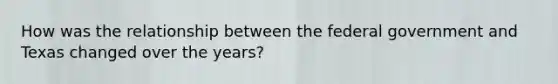 How was the relationship between the federal government and Texas changed over the years?