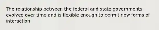 The relationship between the federal and state governments evolved over time and is flexible enough to permit new forms of interaction