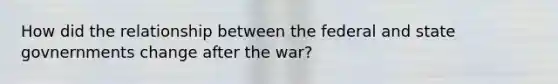 How did the relationship between the federal and state govnernments change after the war?