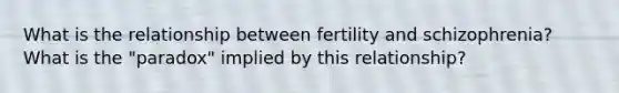 What is the relationship between fertility and schizophrenia? What is the "paradox" implied by this relationship?