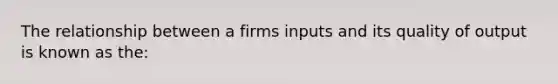 The relationship between a firms inputs and its quality of output is known as the: