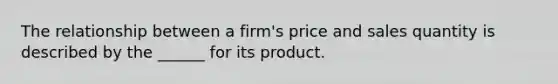 The relationship between a firm's price and sales quantity is described by the ______ for its product.