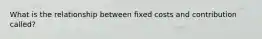 What is the relationship between fixed costs and contribution called?