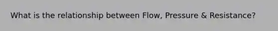 What is the relationship between Flow, Pressure & Resistance?