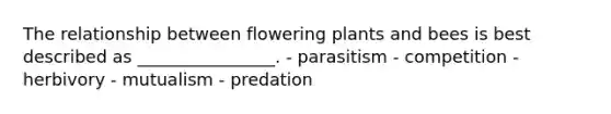 The relationship between flowering plants and bees is best described as ________________. - parasitism - competition - herbivory - mutualism - predation