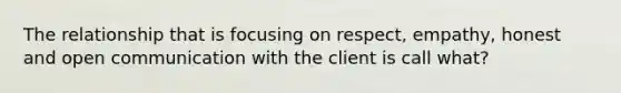 The relationship that is focusing on respect, empathy, honest and open communication with the client is call what?