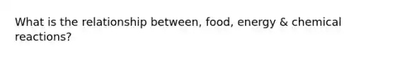 What is the relationship between, food, energy & chemical reactions?