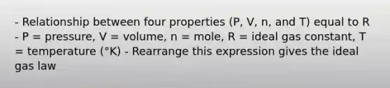 - Relationship between four properties (P, V, n, and T) equal to R - P = pressure, V = volume, n = mole, R = ideal gas constant, T = temperature (°K) - Rearrange this expression gives the ideal gas law