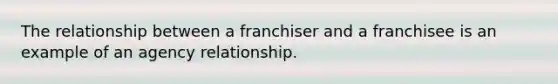 The relationship between a franchiser and a franchisee is an example of an agency relationship.