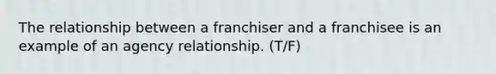 The relationship between a franchiser and a franchisee is an example of an agency relationship. (T/F)