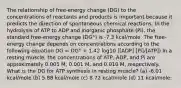 The relationship of free-energy change (DG) to the concentrations of reactants and products is important because it predicts the direction of spontaneous chemical reactions. In the hydrolysis of ATP to ADP and inorganic phosphate (Pi), the standard free-energy change (DG°) is -7.3 kcal/mole. The free-energy change depends on concentrations according to the following equation DG = DG° + 1.42 log10 ([ADP] [Pi]/[ATP]) In a resting muscle, the concentrations of ATP, ADP, and Pi are approximately 0.005 M, 0.001 M, and 0.010 M, respectively. What is the DG for ATP synthesis in resting muscle? (a) -6.01 kcal/mole (b) 5.88 kcal/mole (c) 8.72 kcal/mole (d) 11 kcal/mole: