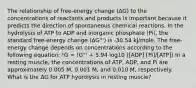 The relationship of free-energy change (ΔG) to the concentrations of reactants and products is important because it predicts the direction of spontaneous chemical reactions. In the hydrolysis of ATP to ADP and inorganic phosphate (Pi), the standard free-energy change (ΔG°') is -30.54 kJ/mole. The free-energy change depends on concentrations according to the following equation: !G = !G°' + 5.94 log10 ([ADP] [Pi]/[ATP]) In a resting muscle, the concentrations of ATP, ADP, and Pi are approximately 0.005 M, 0.001 M, and 0.010 M, respectively. What is the ΔG for ATP hydrolysis in resting muscle?