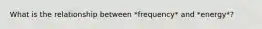 What is the relationship between *frequency* and *energy*?
