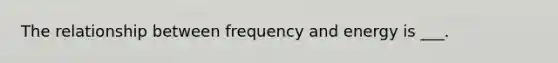 The relationship between frequency and energy is ___.