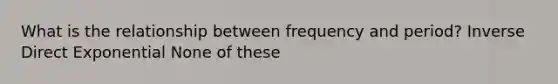 What is the relationship between frequency and period? Inverse Direct Exponential None of these