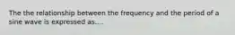 The the relationship between the frequency and the period of a sine wave is expressed as....